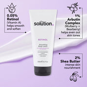 The Solution Retinol Smoothing Body Lotion Ingredients: 0.05% Retinol (Vitamin A) helps smooth and soften, 1% Arbutin Complex (Mulberry and Bearberry) helps even out skin tones, 2% Shea Butter for intense skin nourishment