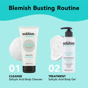 Blemish Busting Routine: 1- Cleanse: Salicylic Acid Body Cleanser. 2- Treatment: Salicylic Acid Body Gel