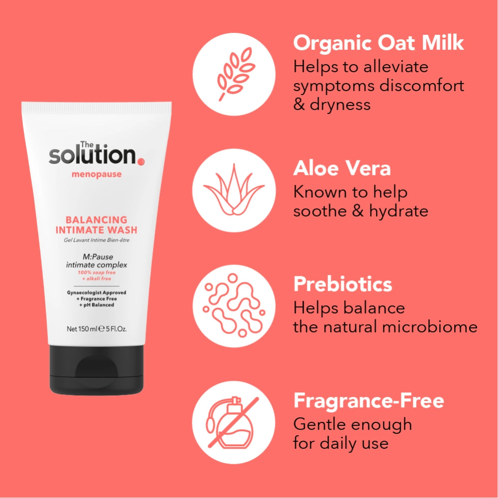 The Solution Menopause Balancing Intimate Wash 150ml Ingredients: Organic Oat Milk helps alleviate symptoms of discomfort and dryness, Aloe Vera known to soothe and hydrate, Prebiotics helps balance the natural microbiome, Fragrance Free; gentle enough for daily use